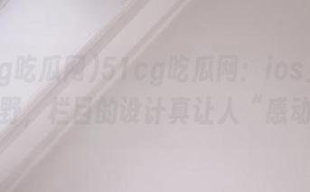 51cg吃瓜网：ios上的八卦荒野，栏目的设计真让人“感动”啊