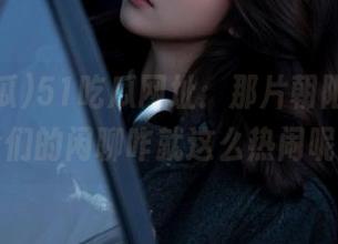 51吃瓜网址：那片朝阳下，群众们的闲聊咋就这么热闹呢？