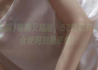 有趣又尴尬，52吃瓜传送门配合使用效果更佳！