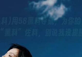 用58黑料导航，为你的人生加点“黑料”佐料，别说我没提醒！
