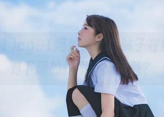 cg91网址跪求软妹子在线撩，对下限的探索一无是处？