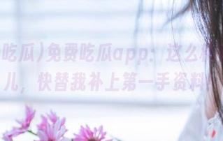 免费吃瓜app：这么稀奇的事儿，快替我补上第一手资料！