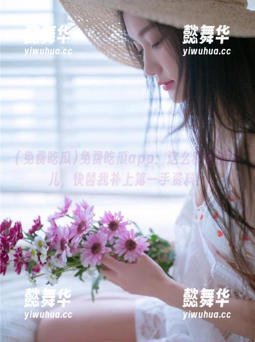 免费吃瓜 免费吃瓜app:这么稀奇的事儿,快替我补上第一手资料!