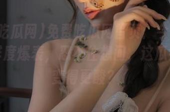 免费吃瓜网首页：今天的吃瓜新鲜度爆表，忍不住想问，这瓜会不会变得更酸？