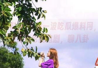 下载一波吃瓜爆料网，让你在深夜也能追剧，聊八卦