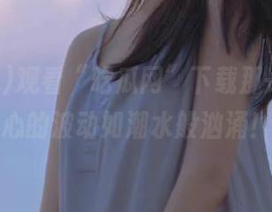 观看“吃瓜网”下载那一刻，内心的波动如潮水般汹涌！