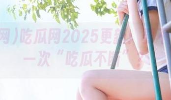 吃瓜网2025更新：要不要再来一次“吃瓜不断”？