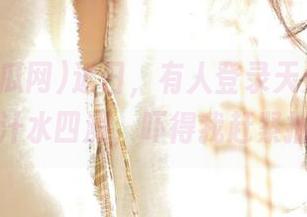 近日，有人登录天天吃瓜网后，汁水四溅，吓得我赶紧抽身…