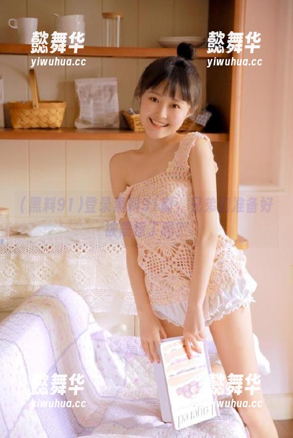 登录黑料91前，兄弟们准备好被震惊了吗？