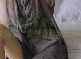 万篇长征-黑料不打烊往期内容大揭秘，你敢清闲地观看吗？