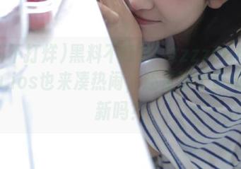 黑料不打烊tttzzz668.sulandı,ios也来凑热闹，还是那个蛋疼的更新吗？