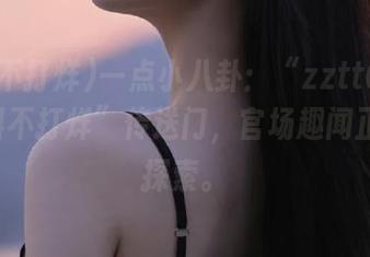 一点小八卦：“zztt668.su黑料不打烊”传送门，官场趣闻正待你探索。
