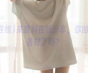 来黑料在线分享，你的瓜子准备好了吗？