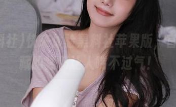 快来体验黑料社苹果版，官网潜藏的猛料让人喘不过气！