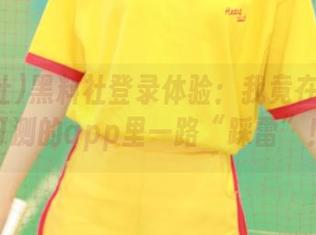 黑料社登录体验：我竟在这深不可测的app里一路“踩雷”！