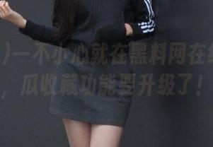 一不小心就在黑料网在线看上瘾，瓜收藏功能要升级了！