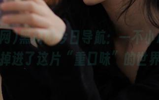 黑料网今日导航：一不小心，你就掉进了这片“重口味”的世界！